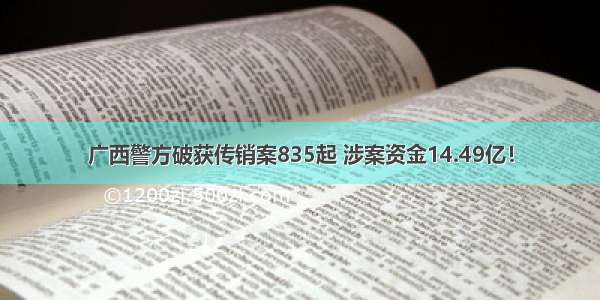 广西警方破获传销案835起 涉案资金14.49亿！