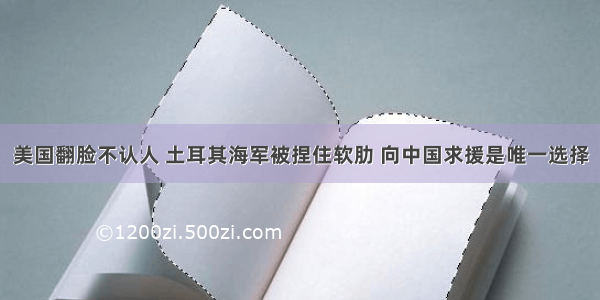 美国翻脸不认人 土耳其海军被捏住软肋 向中国求援是唯一选择