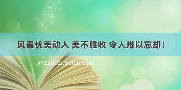 风景优美动人 美不胜收 令人难以忘却！