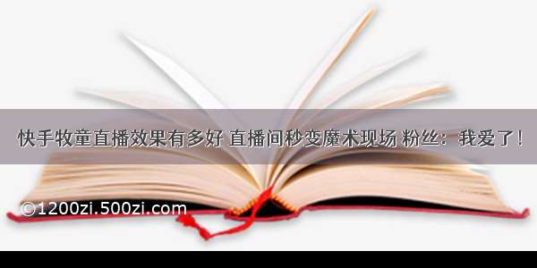 快手牧童直播效果有多好 直播间秒变魔术现场 粉丝：我爱了！