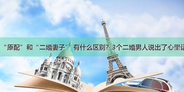 “原配”和“二婚妻子” 有什么区别？3个二婚男人说出了心里话