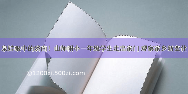 泉娃眼中的济南！山师附小一年级学生走出家门 观察家乡新变化