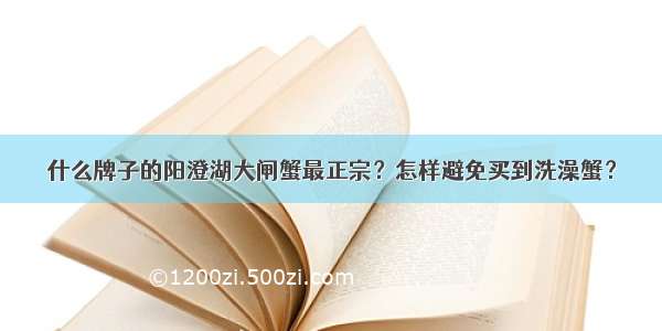 什么牌子的阳澄湖大闸蟹最正宗？怎样避免买到洗澡蟹？