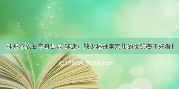 林丹不敌石宇奇出局 球迷：缺少林丹李宗伟的世锦赛不好看！