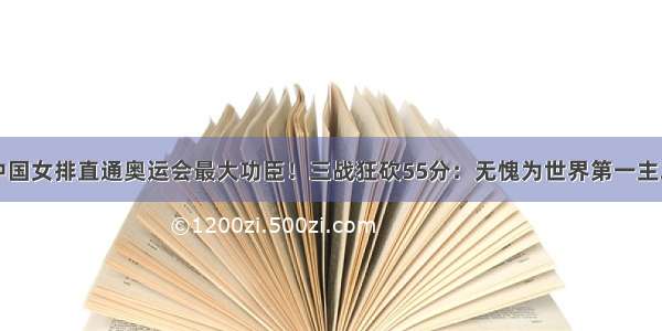 中国女排直通奥运会最大功臣！三战狂砍55分：无愧为世界第一主攻