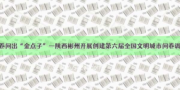 一张问卷问出“金点子”—陕西彬州开展创建第六届全国文明城市问卷调查工作