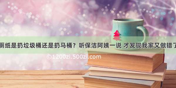 厕纸是扔垃圾桶还是扔马桶？听保洁阿姨一说 才发现我家又做错了