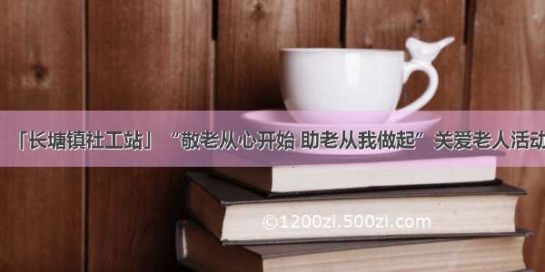 「长塘镇社工站」“敬老从心开始 助老从我做起”关爱老人活动