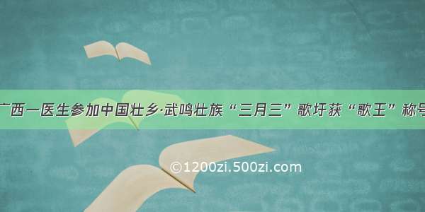 广西一医生参加中国壮乡·武鸣壮族“三月三”歌圩获“歌王”称号