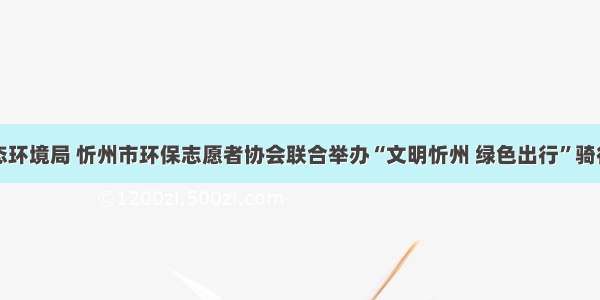 忻州市生态环境局 忻州市环保志愿者协会联合举办“文明忻州 绿色出行”骑行宣传活动