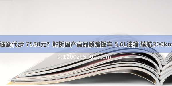 通勤代步 7580元？解析国产高品质踏板车 5.6L油箱 续航300km