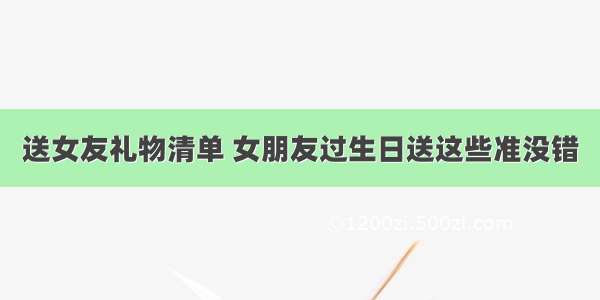 送女友礼物清单 女朋友过生日送这些准没错