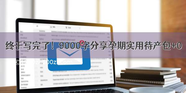 终于写完了！9000字分享孕期实用待产包+0