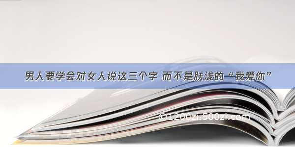 男人要学会对女人说这三个字 而不是肤浅的“我爱你”