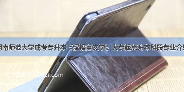 湖南师范大学成考专升本《汉语言文学》大专起点升本科段专业介绍