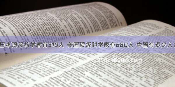 日本顶级科学家有310人 美国顶级科学家有680人 中国有多少人？