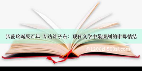 张爱玲诞辰百年｜专访许子东：现代文学中最深刻的审母情结