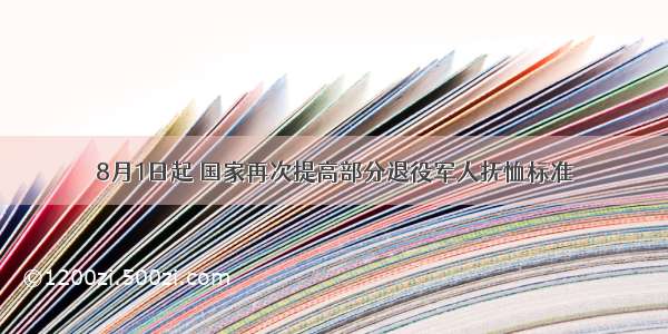 8月1日起 国家再次提高部分退役军人抚恤标准