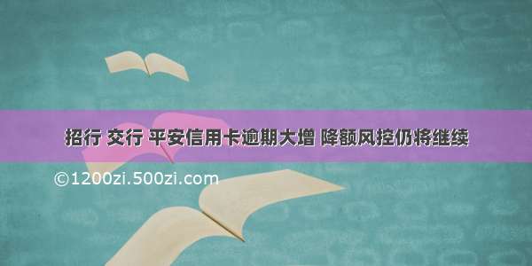 招行 交行 平安信用卡逾期大增 降额风控仍将继续