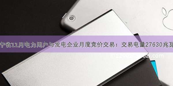 辽宁省11月电力用户与发电企业月度竞价交易：交易电量27630兆瓦时