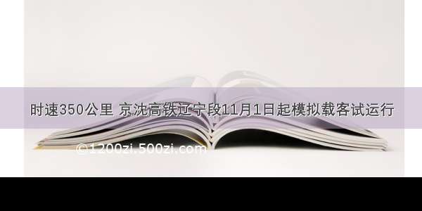 时速350公里 京沈高铁辽宁段11月1日起模拟载客试运行