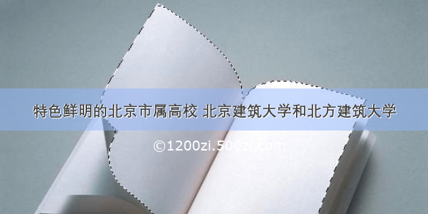 特色鲜明的北京市属高校 北京建筑大学和北方建筑大学