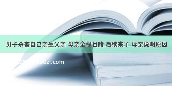 男子杀害自己亲生父亲 母亲全程目睹 后续来了 母亲说明原因