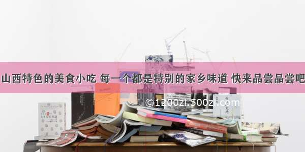 山西特色的美食小吃 每一个都是特别的家乡味道 快来品尝品尝吧