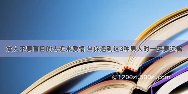 女人不要盲目的去追求爱情 当你遇到这3种男人时一定要远离