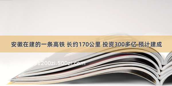 安徽在建的一条高铁 长约170公里 投资300多亿 预计建成