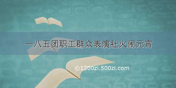 一八五团职工群众表演社火闹元宵