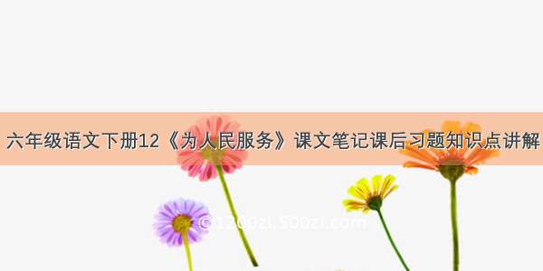 六年级语文下册12《为人民服务》课文笔记课后习题知识点讲解