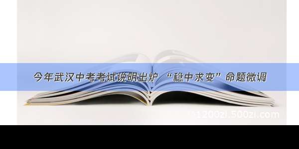 今年武汉中考考试说明出炉 “稳中求变”命题微调