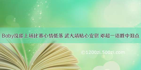 Baby没能上场比赛心情低落 武大靖贴心安慰 邓超一语戳中泪点