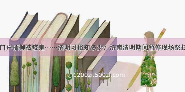 门户插柳祛疫鬼……清明习俗知多少？济南清明期间暂停现场祭扫