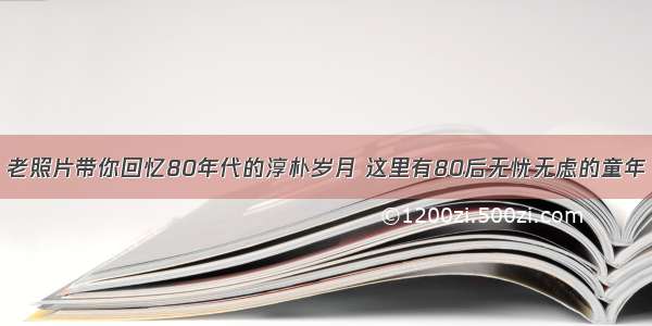 老照片带你回忆80年代的淳朴岁月 这里有80后无忧无虑的童年