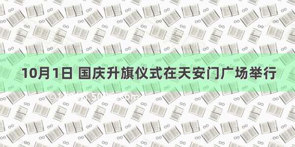 10月1日 国庆升旗仪式在天安门广场举行