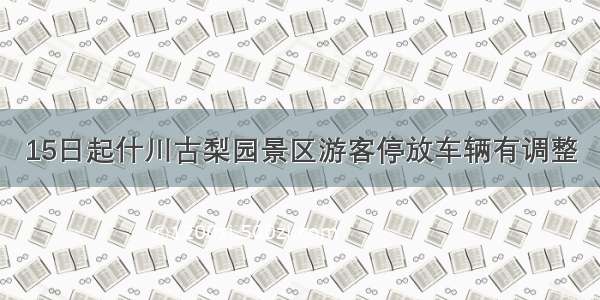 15日起什川古梨园景区游客停放车辆有调整