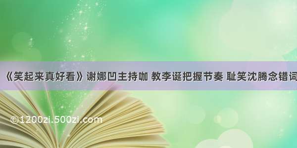 《笑起来真好看》谢娜凹主持咖 教李诞把握节奏 耻笑沈腾念错词