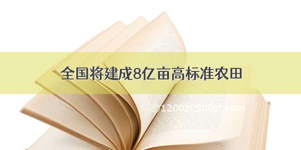 全国将建成8亿亩高标准农田