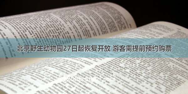 北京野生动物园27日起恢复开放 游客需提前预约购票