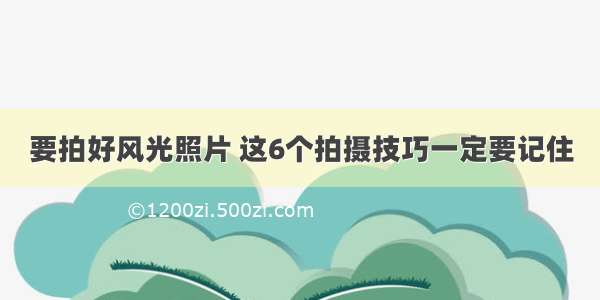 要拍好风光照片 这6个拍摄技巧一定要记住