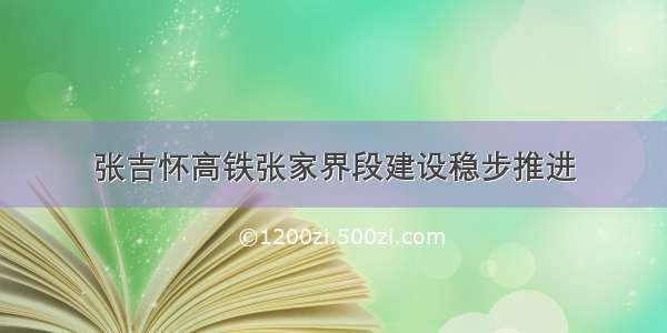 张吉怀高铁张家界段建设稳步推进