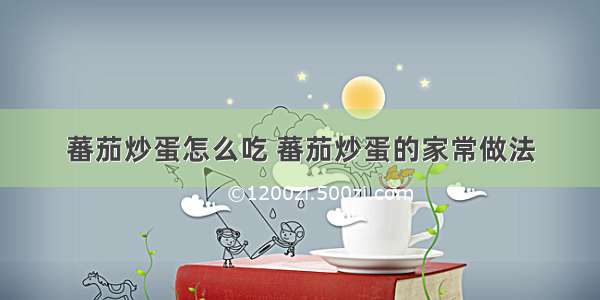 蕃茄炒蛋怎么吃 蕃茄炒蛋的家常做法