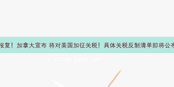 报复！加拿大宣布 将对美国加征关税！具体关税反制清单即将公布