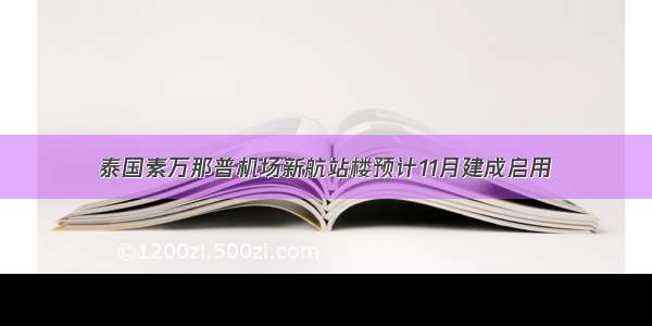 泰国素万那普机场新航站楼预计11月建成启用