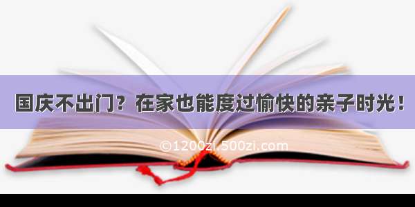 国庆不出门？在家也能度过愉快的亲子时光！