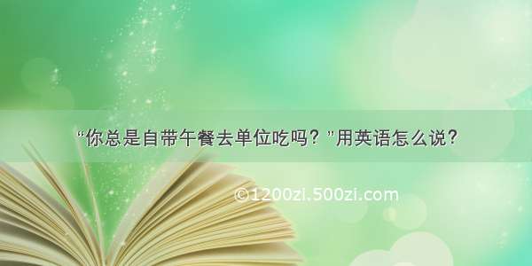 “你总是自带午餐去单位吃吗？”用英语怎么说？