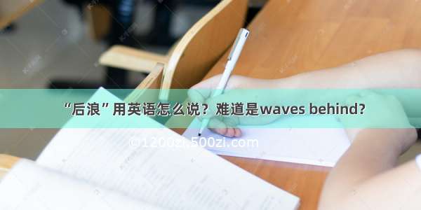 “后浪”用英语怎么说？难道是waves behind？