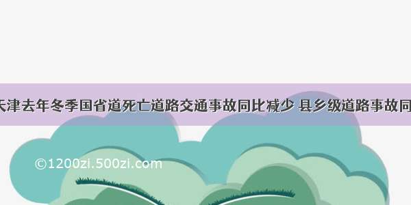 聚焦｜天津去年冬季国省道死亡道路交通事故同比减少 县乡级道路事故同比增加